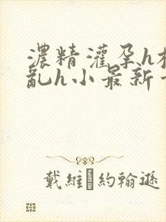 浓精灌孕h校园乱h小最新章节