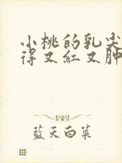 小桃的乳尖被吸得又红又肿