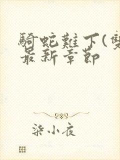 骑蛇难下(双)最新章节