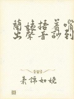 兰姨捂着嘴怕发出声音吵到