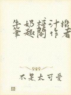 牛奶榨汁机po笔趣阁作者臣年