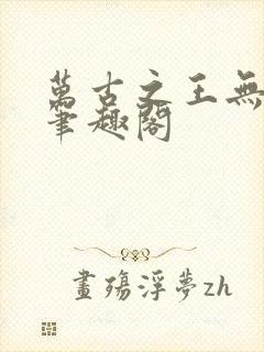 万古之王无弹窗笔趣阁