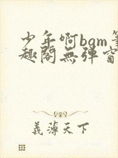 少年啊bgm笔趣阁无弹窗免费