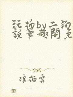 玩物by二狗小说笔趣阁免费阅读