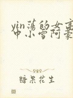 yin荡的女高中小雪阿豪