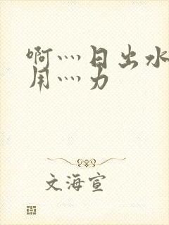 啊灬日出水了灬用灬力