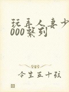 玩弄人妻少妇1000系列