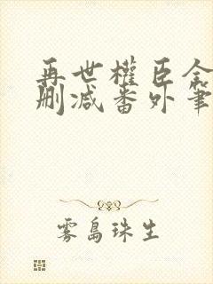 再世权臣全文无删减番外笔趣阁