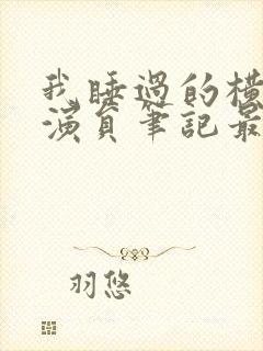 我睡过的横店女演员笔记最新章节