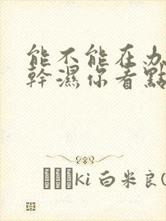 能不能在办公室干湿你看点