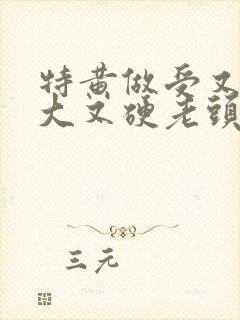 特黄做受又粗又大又硬老头