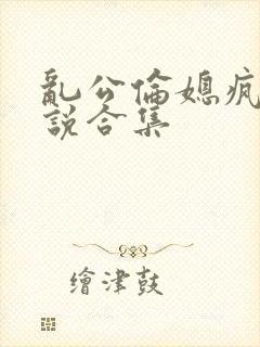 乱公伦媳疯狂小说合集