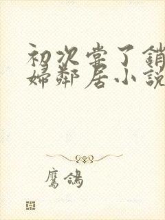 初次尝了销魂少妇邻居小说