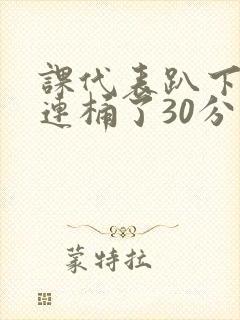 课代表趴下让我连桶了30分钟