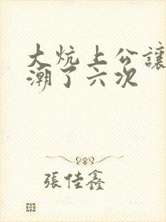 大炕上公让我高潮了六次