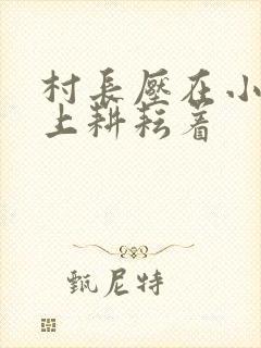 村长压在小萍身上耕耘着