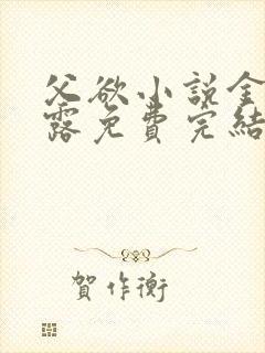 父欲小说金银花露免费完结笔趣阁