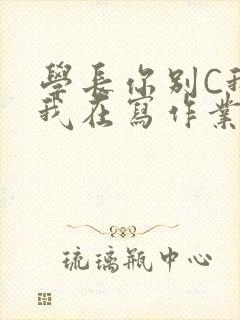 学长你别C我了我在写作业