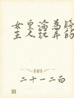 女皇沦为贱妾给主人玩弄的小说