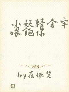 小妖精含牢了我喂饱你