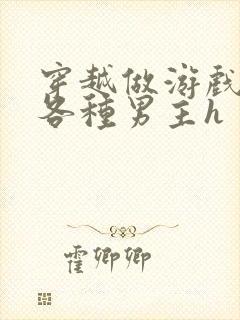 穿越做游戏要和各种男主h