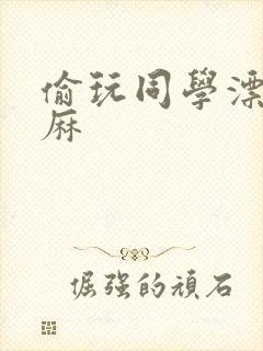 偷玩同学漂亮麻麻