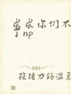 求求你们不要做了np