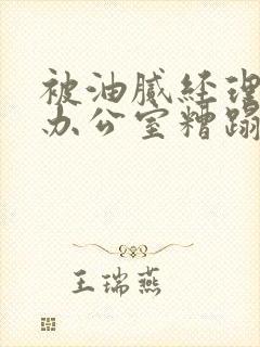 被油腻经理抱进办公室糟蹋h