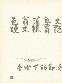 色翁荡息又大又硬又粗肖艳