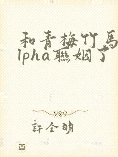 和青梅竹马的alpha联姻了 笔趣阁封面