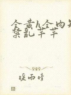 全黄h全肉短篇禁乱芊芊