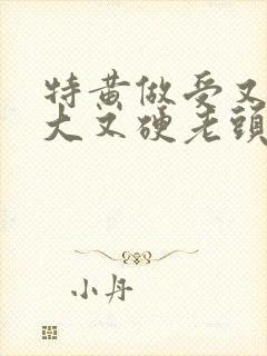 特黄做受又粗又大又硬老头