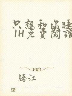 只想和你睡1V 1H免费阅读