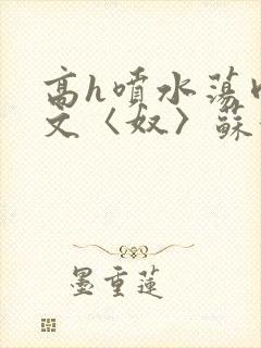 高h喷水荡肉欲文〈奴〉苏妖精