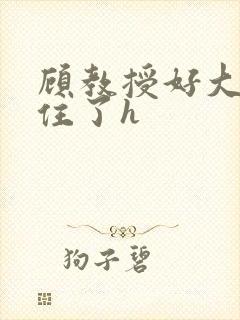 顾教授好大含不住了h