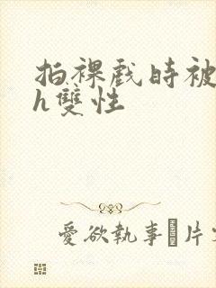 拍裸戏时被c了h双性