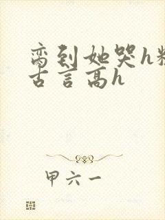 脔到她哭h粗话古言高h