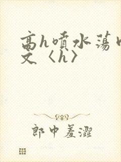 高h喷水荡肉欲文〈h〉