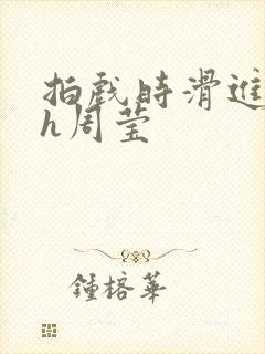 拍戏时滑进去了h周莹