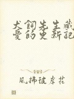 犬饲先生藏不住爱的更新记录