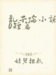 乱子伦小说500短篇