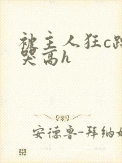 被主人狂c躁到哭高h