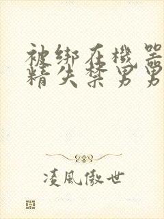 被绑在机器上榨精失禁男男