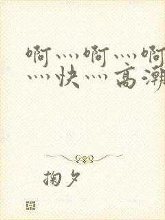 啊灬啊灬啊灬啊灬快灬高潮