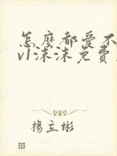 怎么都爱不够1v1沫沫免费阅读