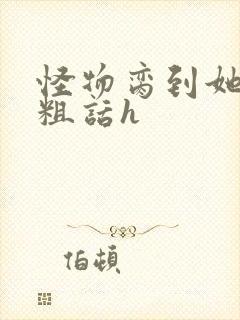 怪物脔到她哭h粗话h