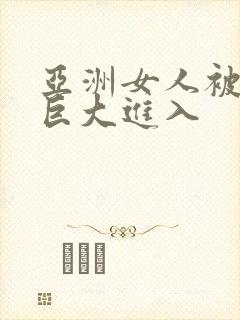 亚洲女人被黑人巨大进入