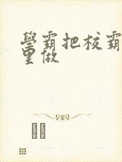 学霸把校霸往死里做