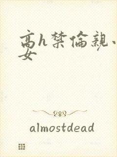 高h禁伦亲小幺女