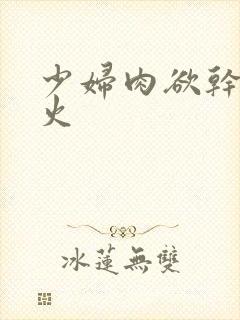 少妇肉欲干柴烈火